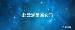 赵云澜是昆仑吗 赵云澜昆仑君什么关系