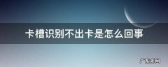 卡槽识别不出来卡 卡槽识别不出卡是怎么回事