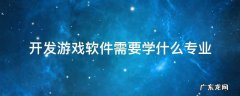 开发游戏软件需要学什么专业 开发游戏软件需要学什么专业薪资