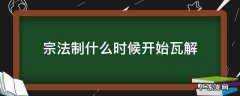 宗法制什么时候瓦解的 宗法制什么时候开始瓦解