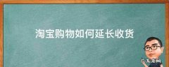 淘宝购物如何延长收货 淘宝购物怎么延长收货