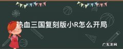 热血三国复刻版小R怎么开局 热血三国小r开局攻略