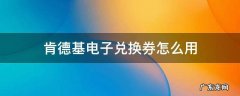 肯德基电子兑换券怎么用 兑换的肯德基电子券