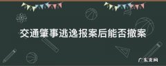 交通肇事逃逸报案后能否撤案 肇事逃逸,交警立案后撤案流程