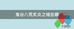 鬼谷八荒炙炎之域在哪 鬼谷八荒炙炎之域在哪里