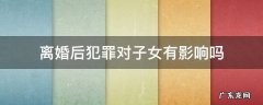 离婚后犯罪对子女有影响吗 离婚以后犯罪记录对子女的影响