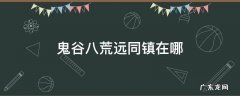 鬼谷八荒远同镇在哪 鬼谷八荒远双城在哪