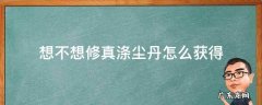 想不想修真涤尘丹获取方式 想不想修真涤尘丹怎么获得
