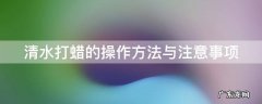 清水打蜡的操作方法与注意事项 清水打蜡的操作方法与注意事项有哪些