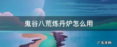 鬼谷八荒炼丹炉怎么用 鬼谷八荒炼丹炉怎么用视频