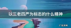 以三老四严为标志的什么精神 以三老四严为标志的是什么精神