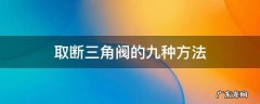 取断三角阀的九种方法 断三角阀怎么取出?