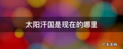 太阳汗国是现在的哪里 太阳之国是什么国家
