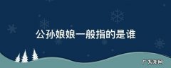 公孙大娘百科 公孙娘娘一般指的是谁