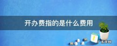 开办费指的是什么费用 开办费用包括哪些费用