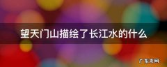 望天门山描绘了长江水的什么 望天门山描绘了天门山的什么长江水的什么赞美