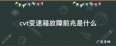 cvt变速箱是怎么回事 cvt变速箱故障前兆是什么