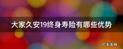 大家久安19终身寿险有哪些优势 大家久安19终身寿险现金价值表