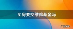 买房得交维修基金吗 买房要交维修基金吗