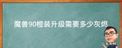 wow9.0橙装升级要多少灰烬 魔兽9.0橙装升级需要多少灰烬