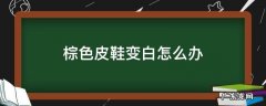 棕色皮鞋变白怎么办 棕色皮鞋变黑色怎么处理