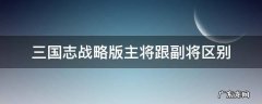 三国志战略版主将跟副将区别 三国志战略版主将和副将区别