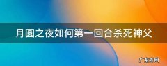 月圆之夜如何第一回合杀死神父 月圆之夜怎么第一回合击败神父