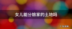 女儿能分娘家的土地吗 出嫁了的女儿户口在娘家,能分娘家的土地