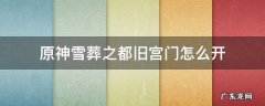 原神雪葬之都旧宫门怎么开 原神雪葬之都旧宫门怎么开视频