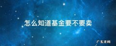 怎么知道基金要不要卖 基金到底怎么卖