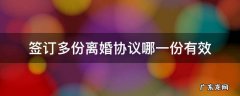 离婚协议几份有效 签订多份离婚协议哪一份有效