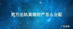 男方出轨离婚财产怎么分配 男方出轨离婚财产怎么分配2020
