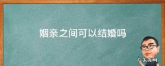 姻亲之间可以结婚吗 亲房之间可以结婚吗