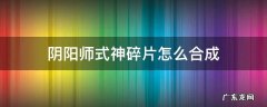 阴阳师式神碎片怎么合成式神 阴阳师式神碎片怎么合成