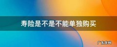 寿险可以单独购买吗 寿险是不是不能单独购买
