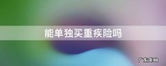 能单独买重疾险吗 重疾保险可以单独买吗