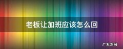 老板让我加班可是我不想加班怎么回 老板让加班应该怎么回