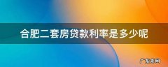合肥二套房贷款利率是多少呢 合肥第二套房贷款利率