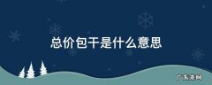 总价包干是什么意思 工程总价包干是什么意思