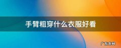 手臂粗穿什么样的衣服好看 手臂粗穿什么衣服好看