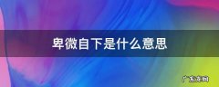 卑微自下是什么意思 卑微自下是什么意思?