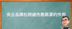 央企品牌松明健热敷眼罩的作用 明松健康科技公司