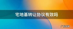 宅地基转让协议有效吗 签订宅基地转让协议应注意什么