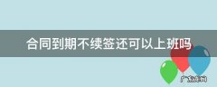 合同到期不续签还可以上班吗 合同期过了没续签合同还在上班