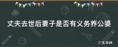 丈夫去世后妻子是否有义务养公婆 丈夫死后妻子有赡养公婆的义务吗?