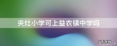 夹灶小学可上益农镇中学吗 夹灶小学可上益农镇中学吗高中