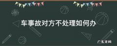 车事故对方不处理如何办 车辆事故对方不处理怎么办