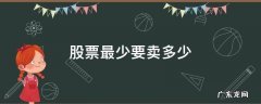 股票最少要卖多少 股票卖出最多可以卖多少