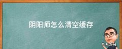 阴阳师怎么清空缓存 阴阳师如何清理