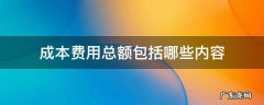 成本费用总额包括哪些内容 成本费用总额和成本总额